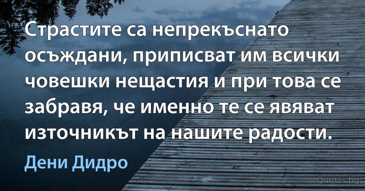 Страстите са непрекъснато осъждани, приписват им всички човешки нещастия и при това се забравя, че именно те се явяват източникът на нашите радости. (Дени Дидро)