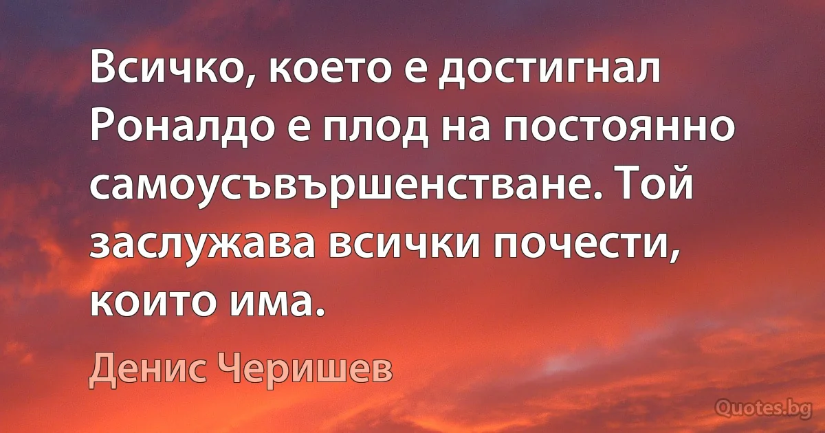 Всичко, което е достигнал Роналдо е плод на постоянно самоусъвършенстване. Той заслужава всички почести, които има. (Денис Черишев)