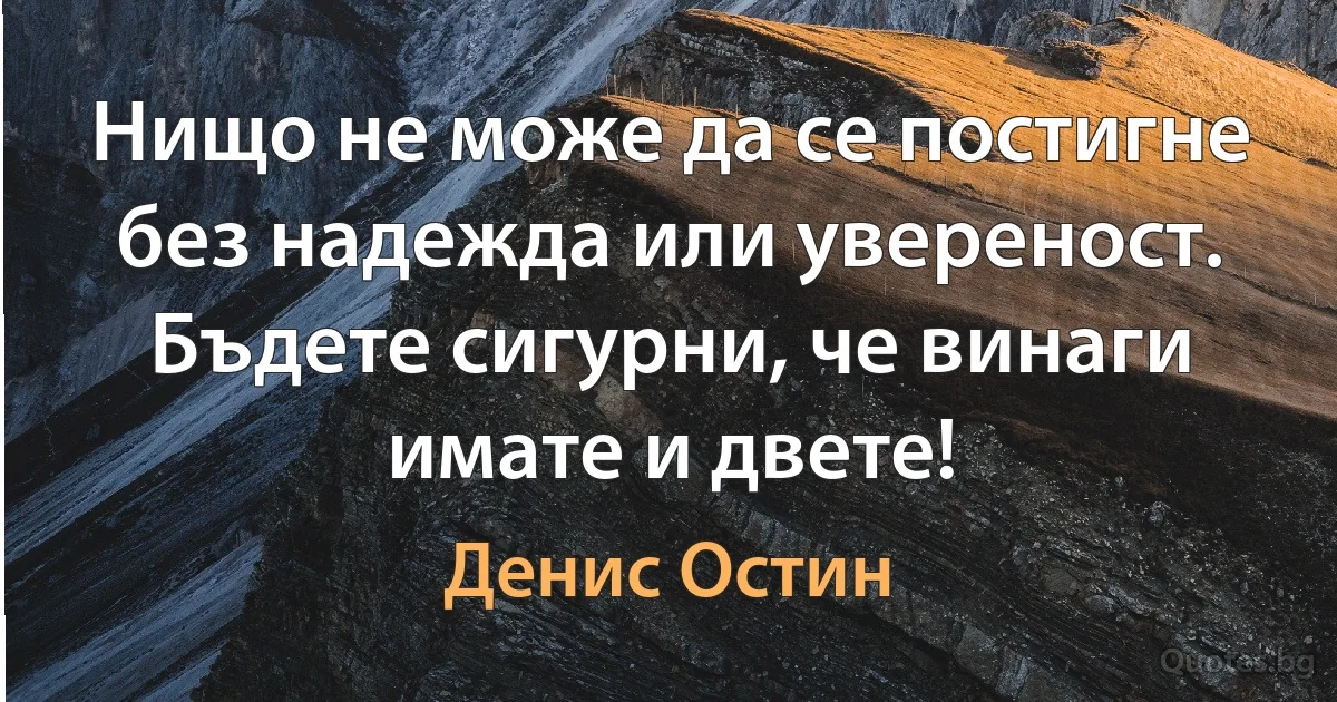 Нищо не може да се постигне без надежда или увереност. Бъдете сигурни, че винаги имате и двете! (Денис Остин)