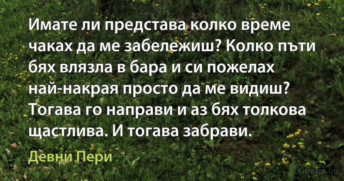 Имате ли представа колко време чаках да ме забележиш? Колко пъти бях влязла в бара и си пожелах най-накрая просто да ме видиш? Тогава го направи и аз бях толкова щастлива. И тогава забрави. (Девни Пери)