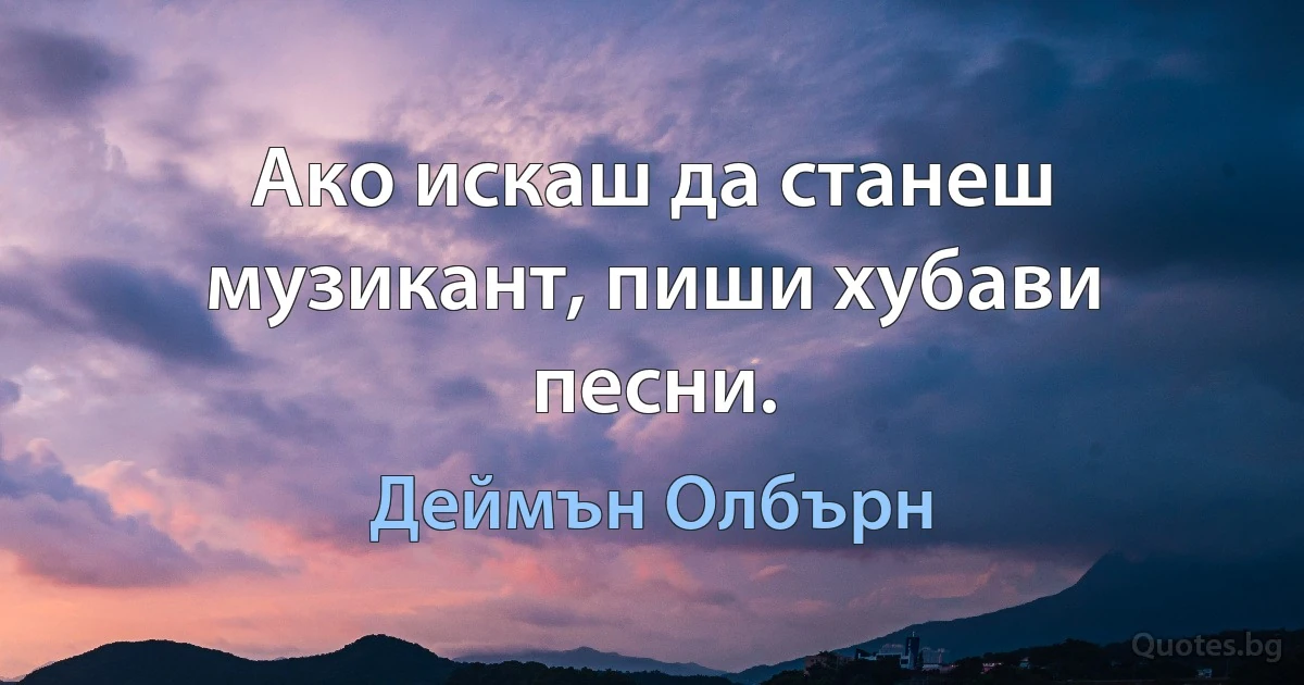 Ако искаш да станеш музикант, пиши хубави песни. (Деймън Олбърн)