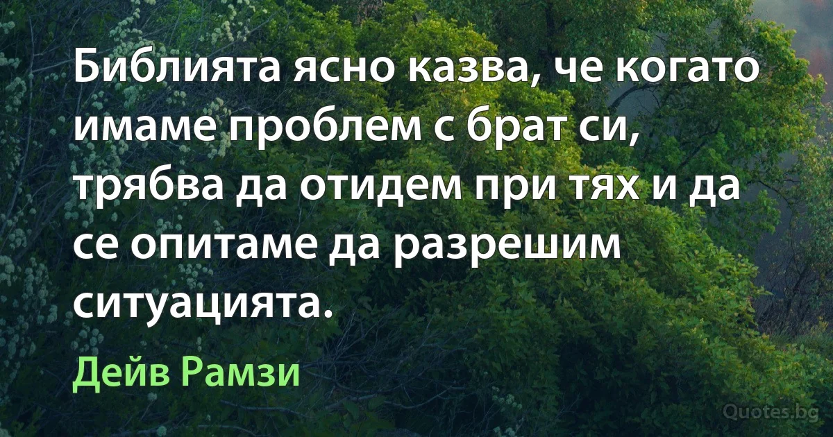 Библията ясно казва, че когато имаме проблем с брат си, трябва да отидем при тях и да се опитаме да разрешим ситуацията. (Дейв Рамзи)