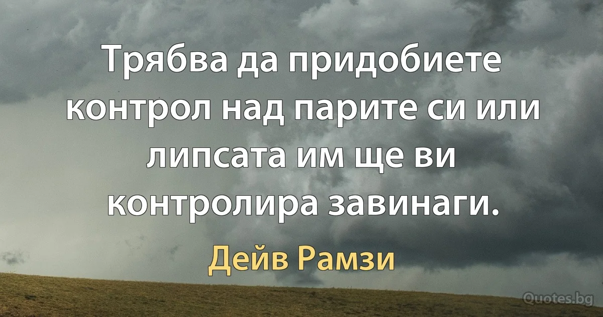 Трябва да придобиете контрол над парите си или липсата им ще ви контролира завинаги. (Дейв Рамзи)