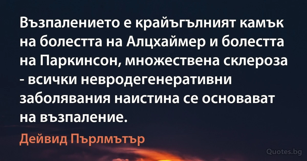 Възпалението е крайъгълният камък на болестта на Алцхаймер и болестта на Паркинсон, множествена склероза - всички невродегенеративни заболявания наистина се основават на възпаление. (Дейвид Пърлмътър)