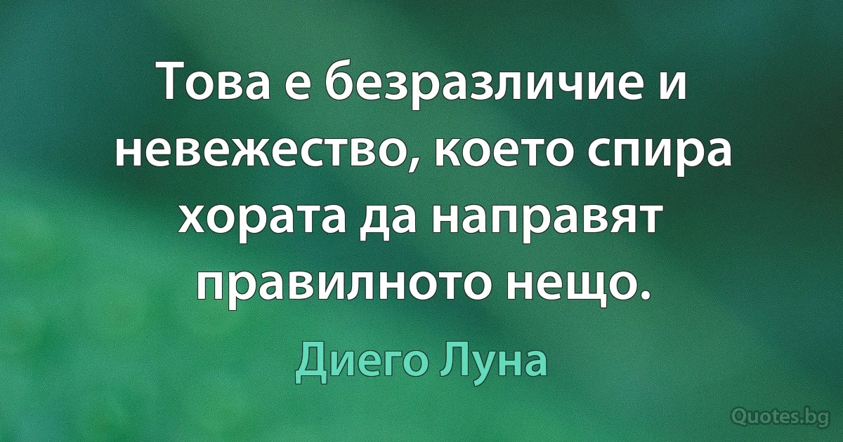 Това е безразличие и невежество, което спира хората да направят правилното нещо. (Диего Луна)