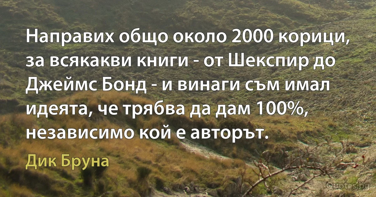 Направих общо около 2000 корици, за всякакви книги - от Шекспир до Джеймс Бонд - и винаги съм имал идеята, че трябва да дам 100%, независимо кой е авторът. (Дик Бруна)