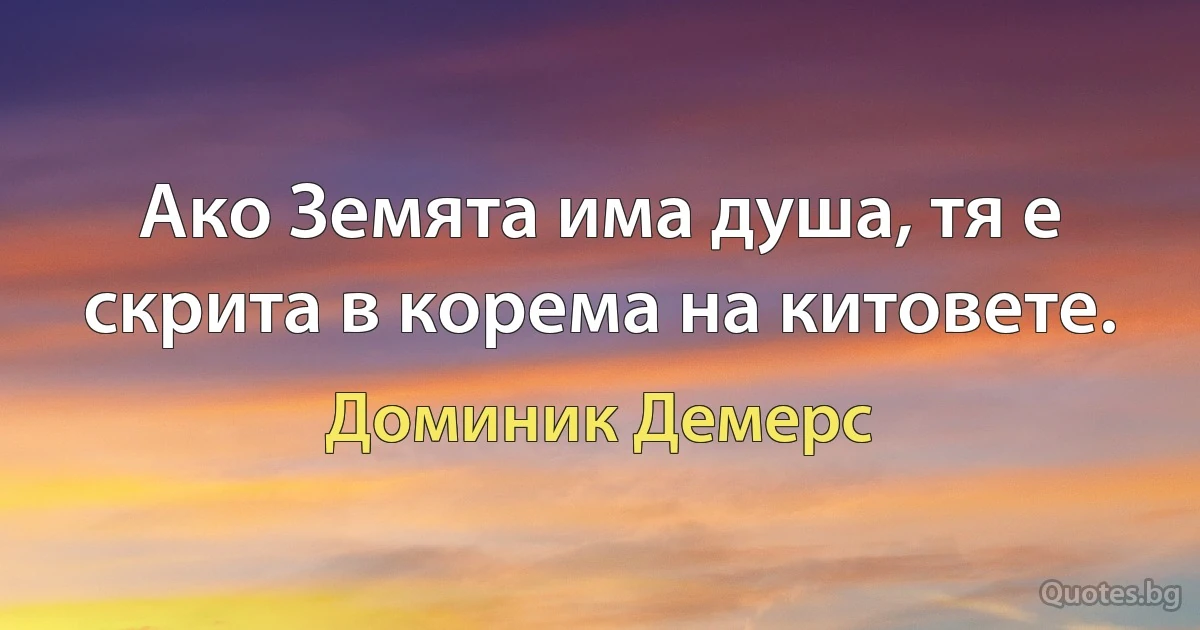 Ако Земята има душа, тя е скрита в корема на китовете. (Доминик Демерс)