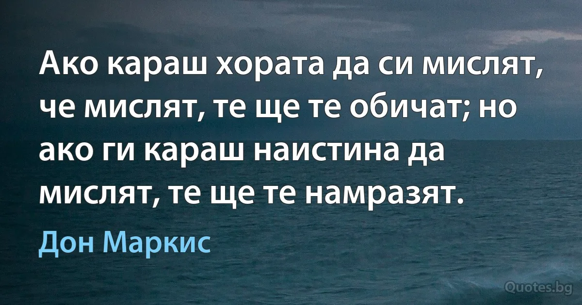 Ако караш хората да си мислят, че мислят, те ще те обичат; но ако ги караш наистина да мислят, те ще те намразят. (Дон Маркис)