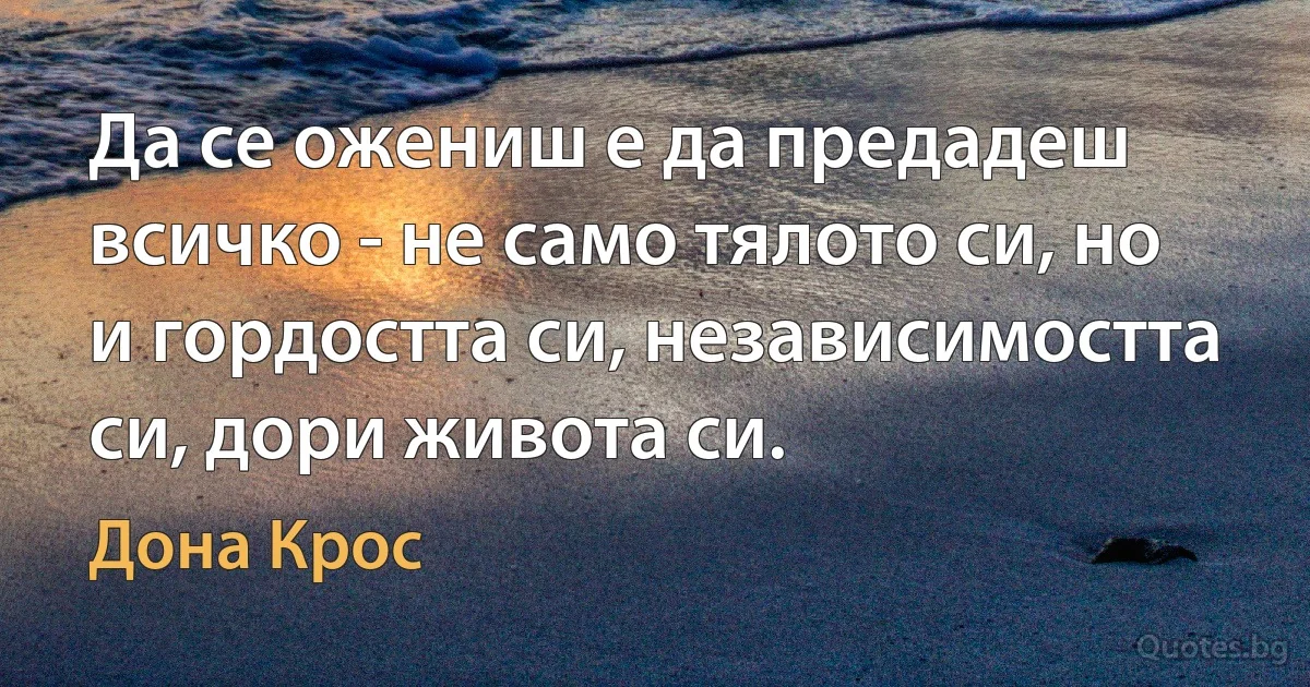 Да се ожениш е да предадеш всичко - не само тялото си, но и гордостта си, независимостта си, дори живота си. (Дона Крос)