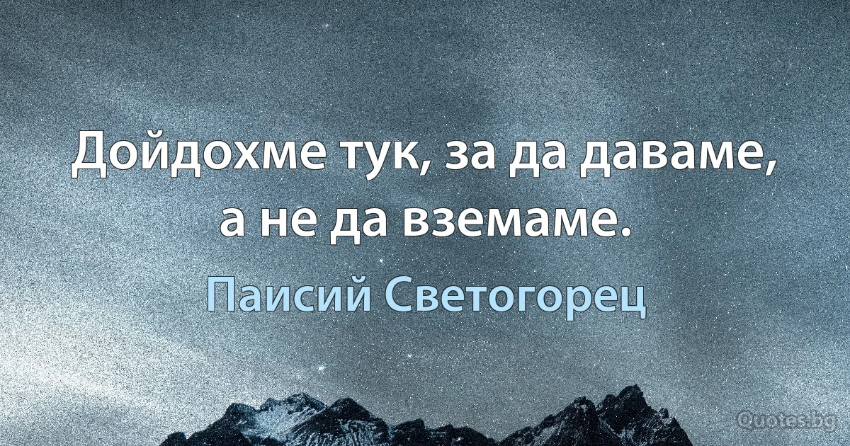 Дойдохме тук, за да даваме, а не да вземаме. (Паисий Светогорец)