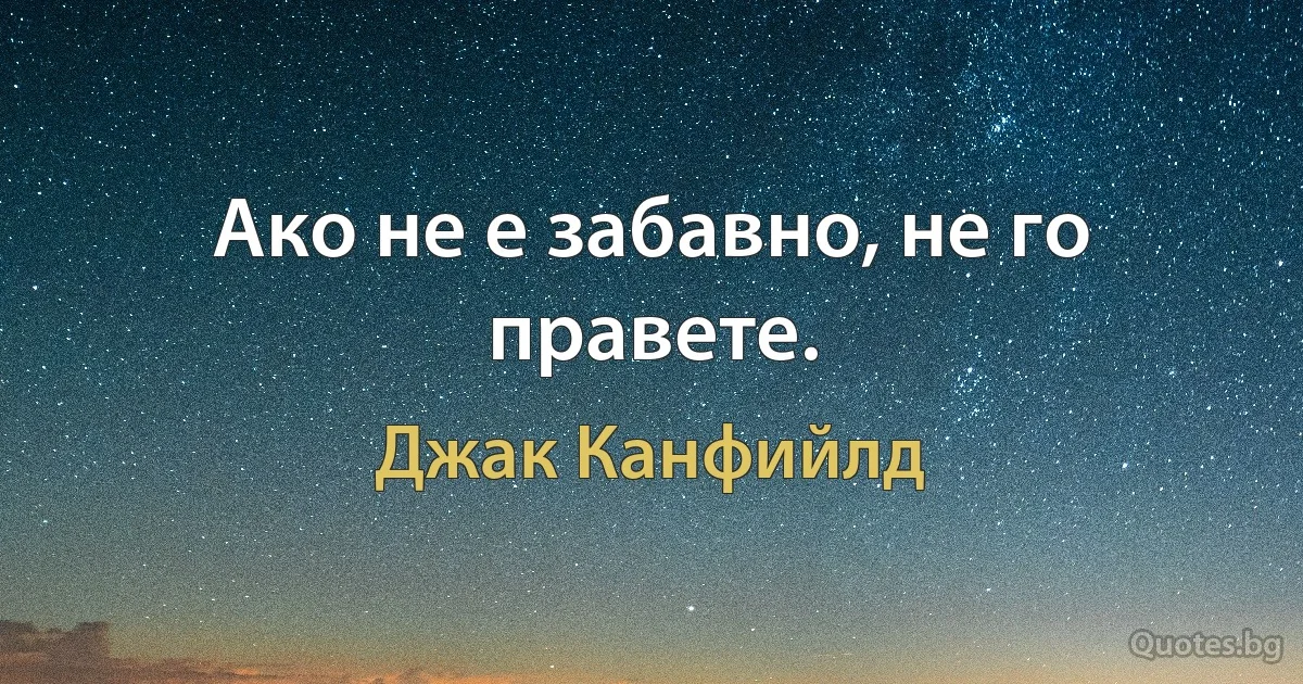 Ако не е забавно, не го правете. (Джак Канфийлд)