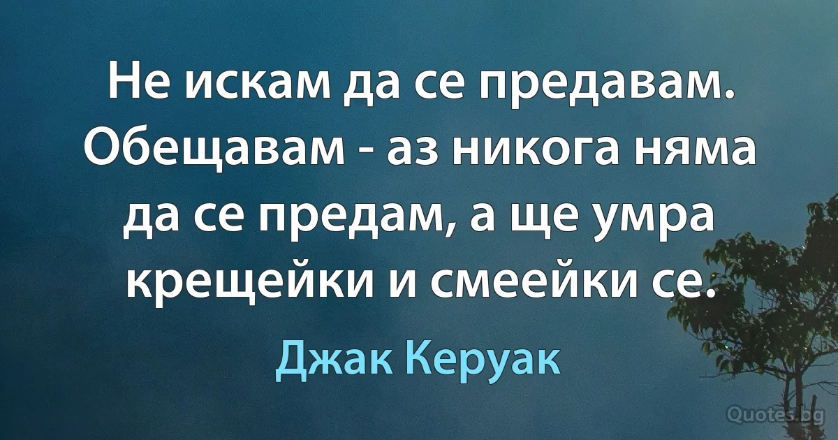 Не искам да се предавам. Обещавам - аз никога няма да се предам, а ще умра крещейки и смеейки се. (Джак Керуак)