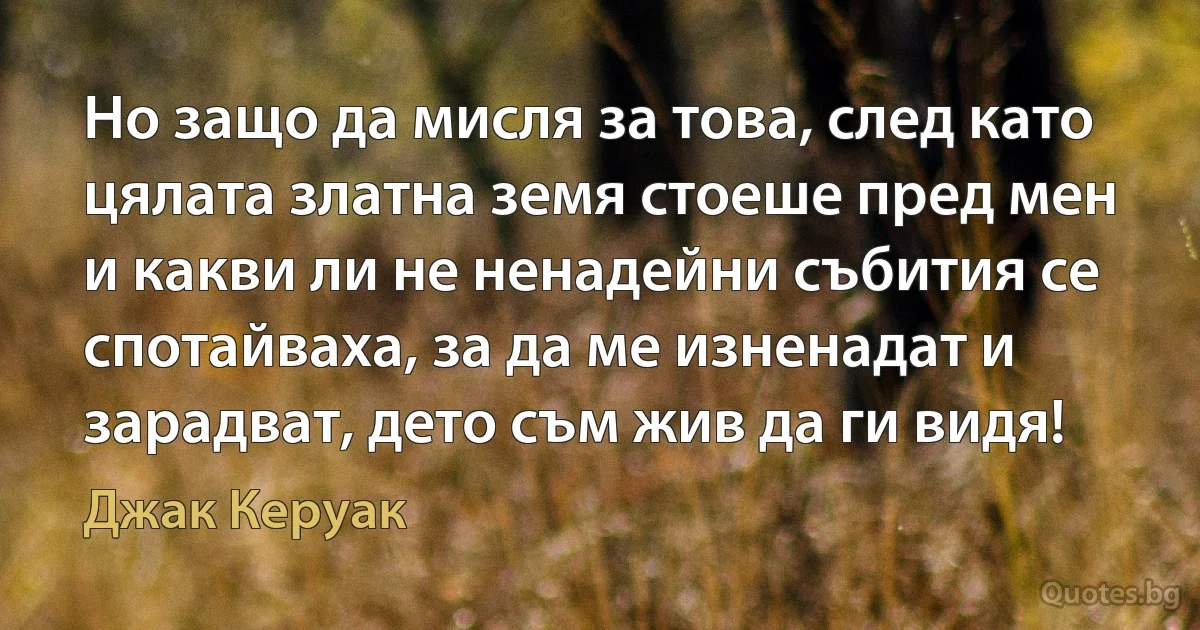 Но защо да мисля за това, след като цялата златна земя стоеше пред мен и какви ли не ненадейни събития се спотайваха, за да ме изненадат и зарадват, дето съм жив да ги видя! (Джак Керуак)