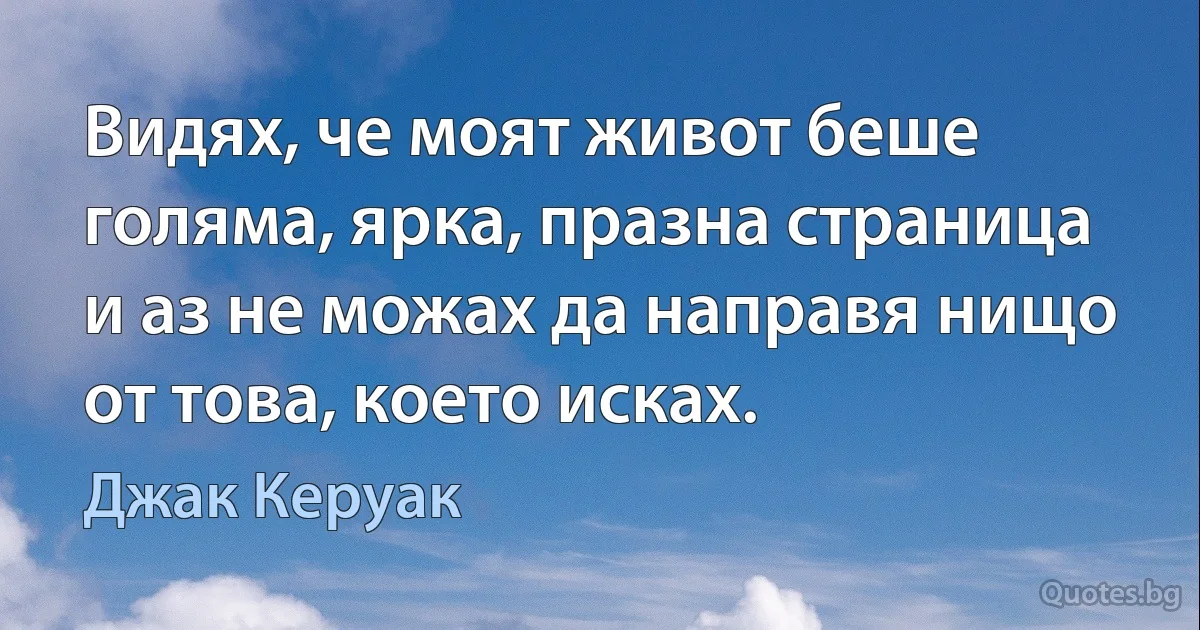 Видях, че моят живот беше голяма, ярка, празна страница и аз не можах да направя нищо от това, което исках. (Джак Керуак)