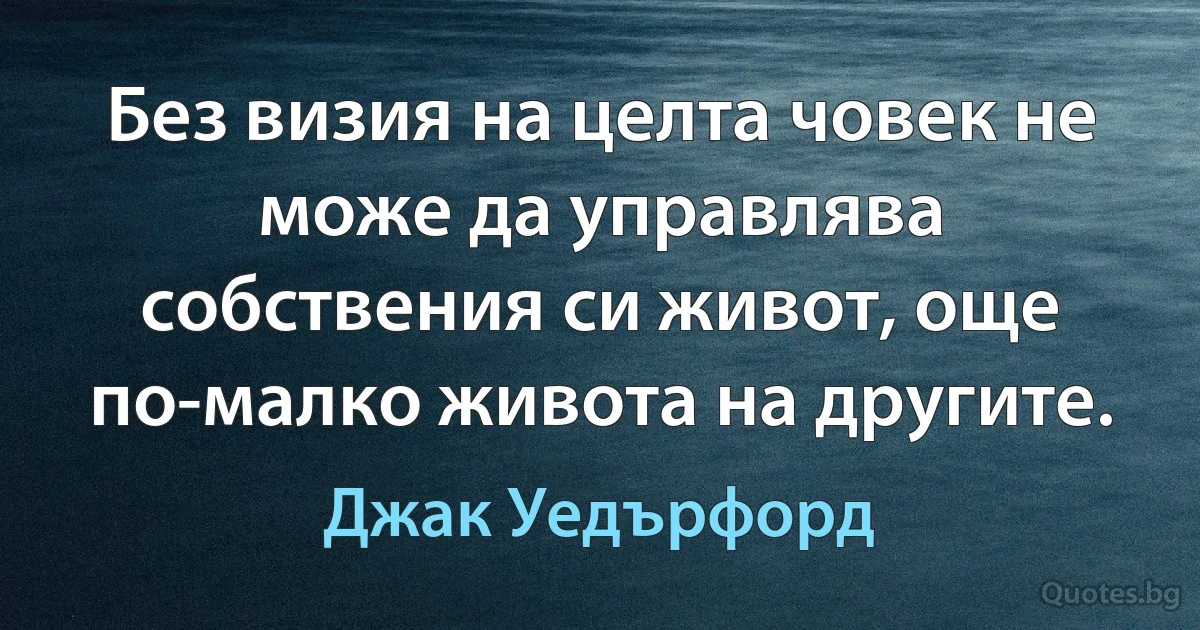 Без визия на целта човек не може да управлява собствения си живот, още по-малко живота на другите. (Джак Уедърфорд)