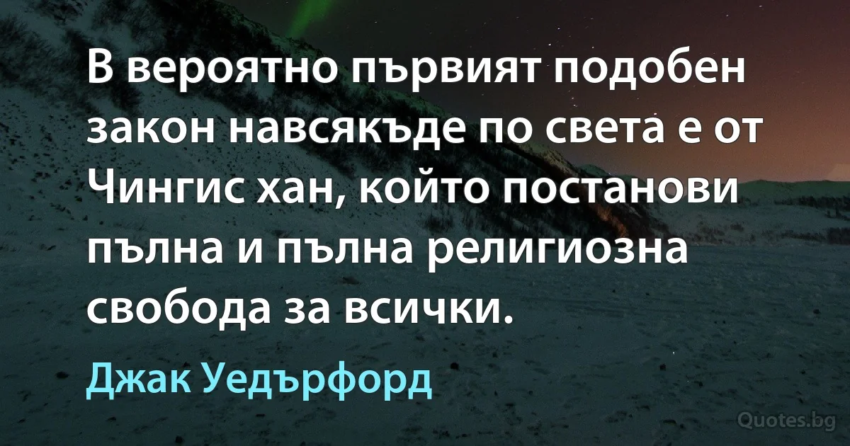 В вероятно първият подобен закон навсякъде по света е от Чингис хан, който постанови пълна и пълна религиозна свобода за всички. (Джак Уедърфорд)