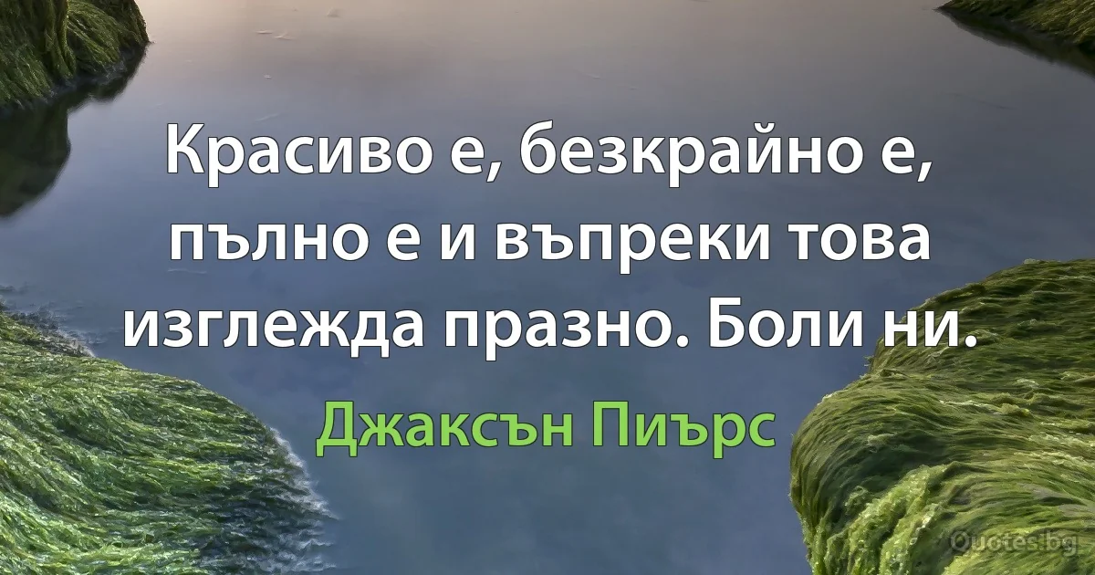 Красиво е, безкрайно е, пълно е и въпреки това изглежда празно. Боли ни. (Джаксън Пиърс)