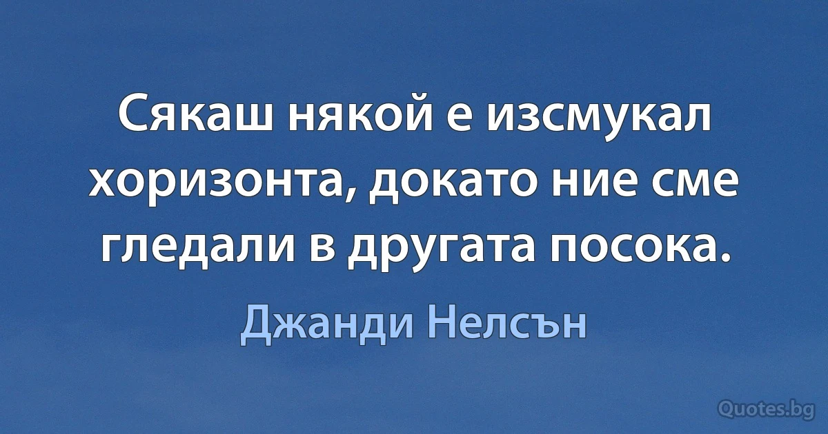 Сякаш някой е изсмукал хоризонта, докато ние сме гледали в другата посока. (Джанди Нелсън)