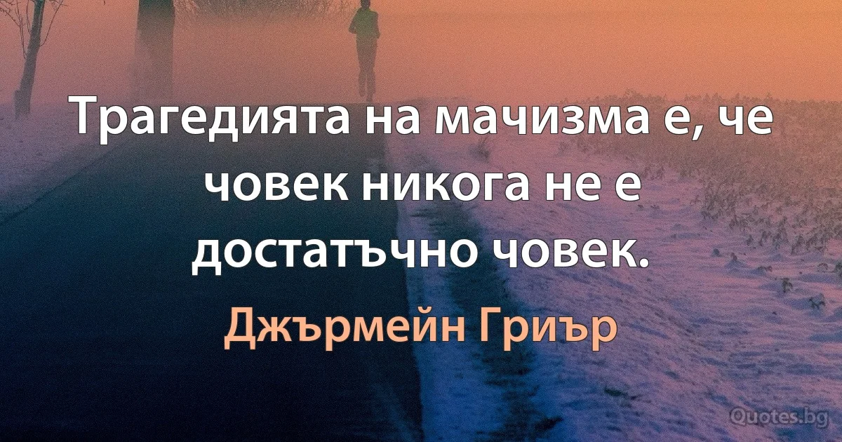 Трагедията на мачизма е, че човек никога не е достатъчно човек. (Джърмейн Гриър)