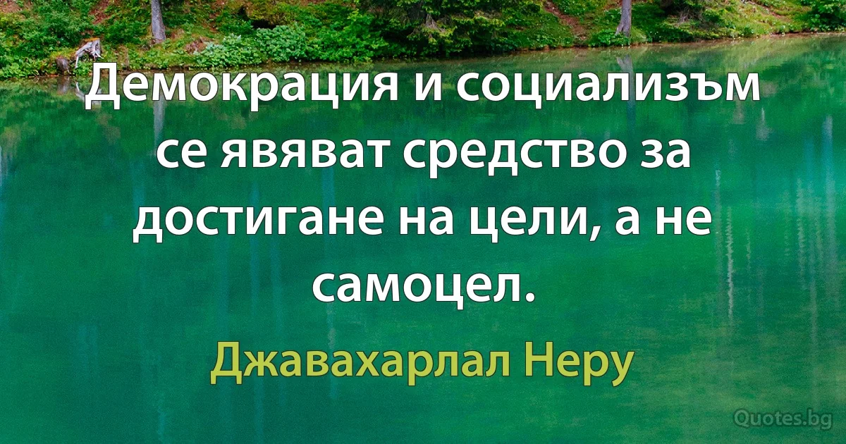 Демокрация и социализъм се явяват средство за достигане на цели, а не самоцел. (Джавахарлал Неру)