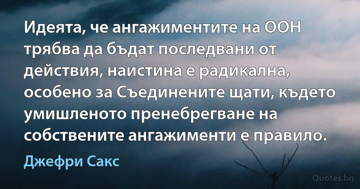 Идеята, че ангажиментите на ООН трябва да бъдат последвани от действия, наистина е радикална, особено за Съединените щати, където умишленото пренебрегване на собствените ангажименти е правило. (Джефри Сакс)