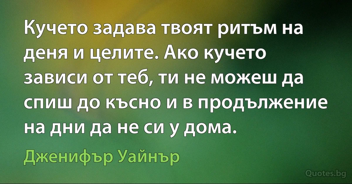 Кучето задава твоят ритъм на деня и целите. Ако кучето зависи от теб, ти не можеш да спиш до късно и в продължение на дни да не си у дома. (Дженифър Уайнър)