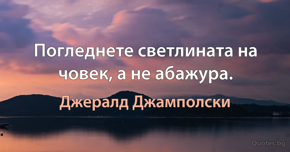 Погледнете светлината на човек, а не абажура. (Джералд Джамполски)