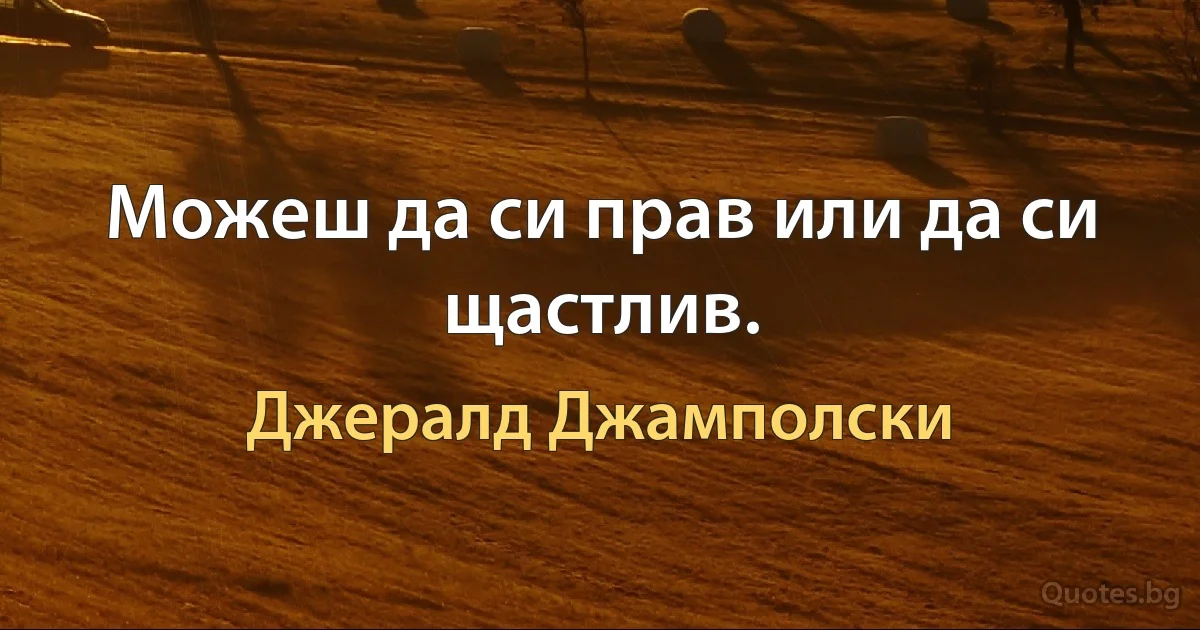 Можеш да си прав или да си щастлив. (Джералд Джамполски)