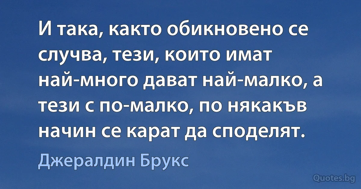 И така, както обикновено се случва, тези, които имат най-много дават най-малко, а тези с по-малко, по някакъв начин се карат да споделят. (Джералдин Брукс)