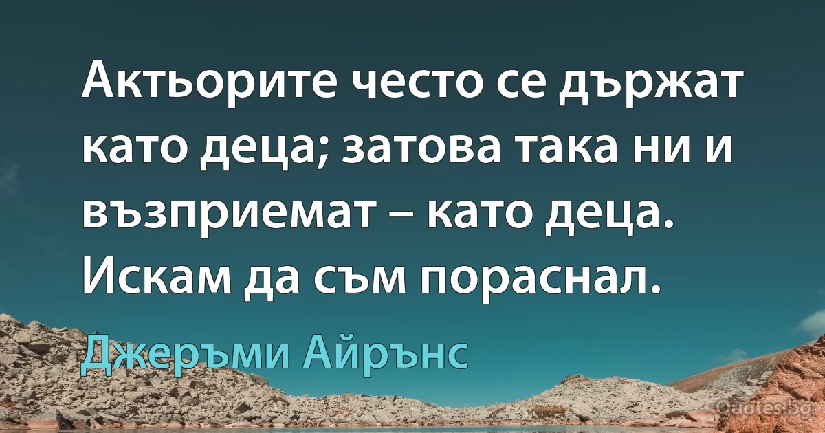 Актьорите често се държат като деца; затова така ни и възприемат – като деца. Искам да съм пораснал. (Джеръми Айрънс)