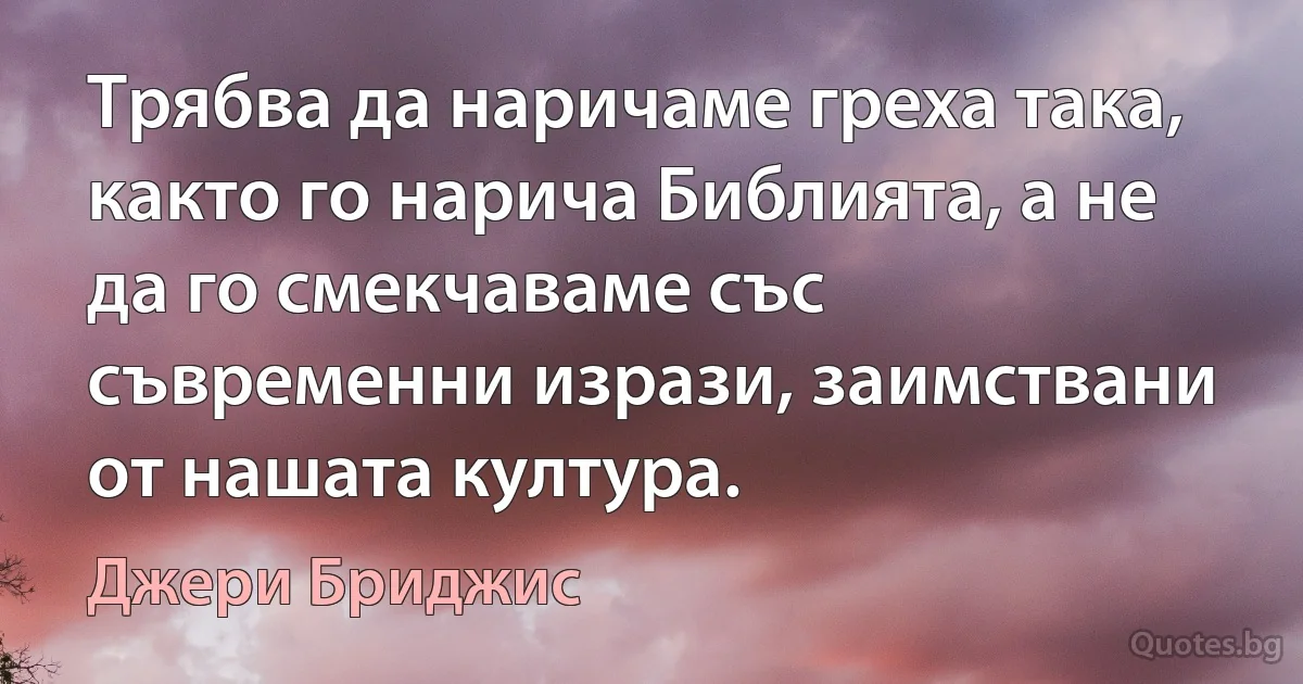 Трябва да наричаме греха така, както го нарича Библията, а не да го смекчаваме със съвременни изрази, заимствани от нашата култура. (Джери Бриджис)