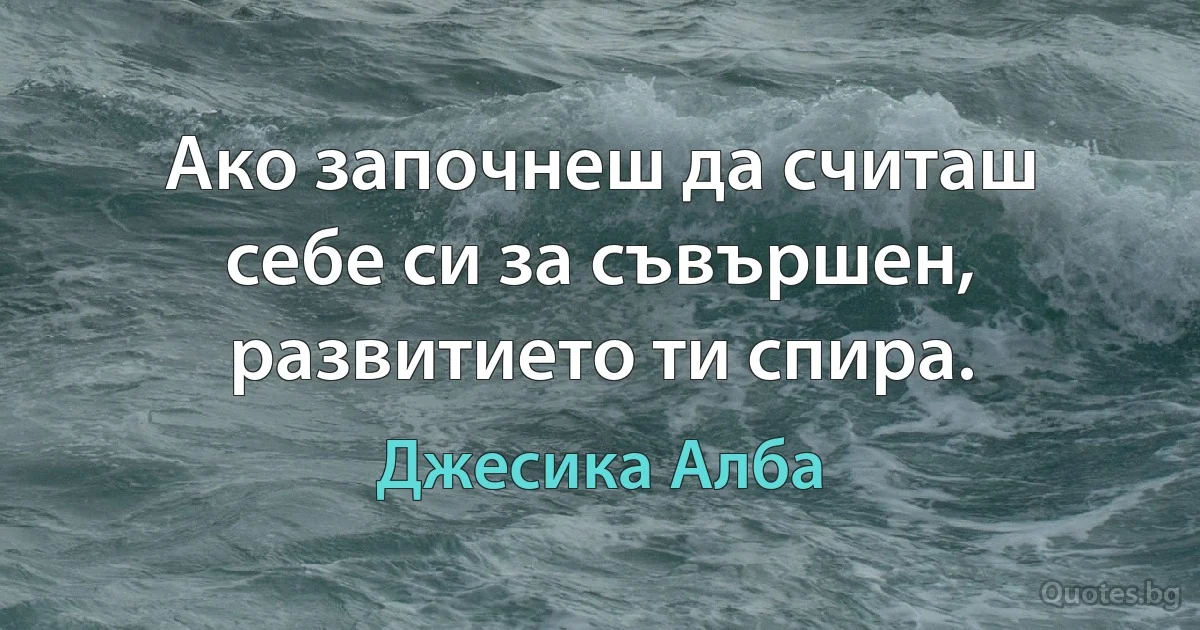 Ако започнеш да считаш себе си за съвършен, развитието ти спира. (Джесика Алба)