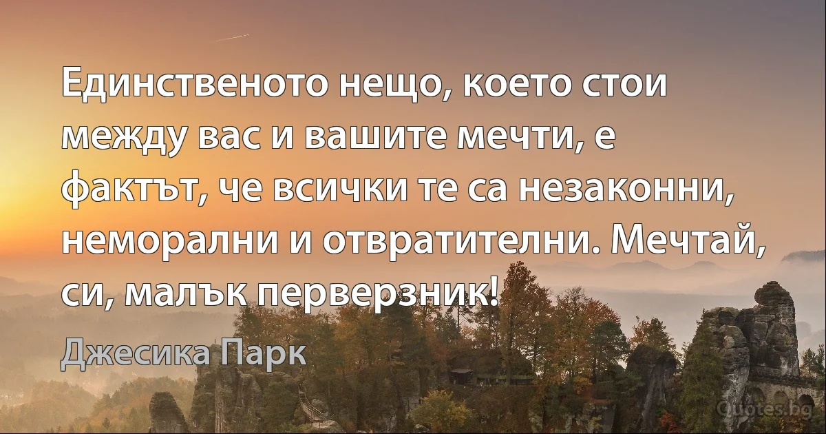 Единственото нещо, което стои между вас и вашите мечти, е фактът, че всички те са незаконни, неморални и отвратителни. Мечтай, си, малък перверзник! (Джесика Парк)