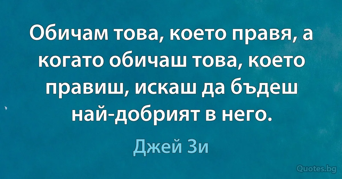 Обичам това, което правя, а когато обичаш това, което правиш, искаш да бъдеш най-добрият в него. (Джей Зи)