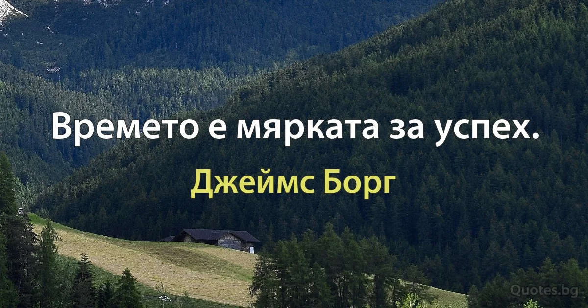 Времето е мярката за успех. (Джеймс Борг)