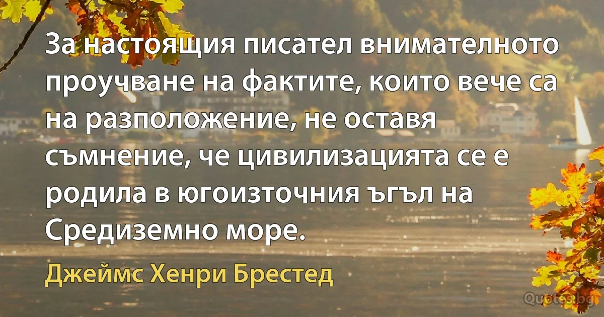 За настоящия писател внимателното проучване на фактите, които вече са на разположение, не оставя съмнение, че цивилизацията се е родила в югоизточния ъгъл на Средиземно море. (Джеймс Хенри Брестед)