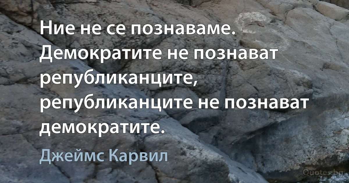 Ние не се познаваме. Демократите не познават републиканците, републиканците не познават демократите. (Джеймс Карвил)