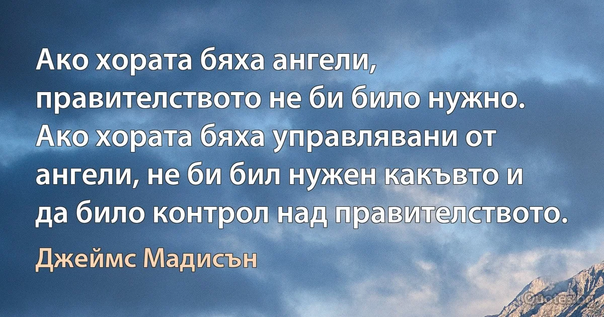 Ако хората бяха ангели, правителството не би било нужно. Ако хората бяха управлявани от ангели, не би бил нужен какъвто и да било контрол над правителството. (Джеймс Мадисън)