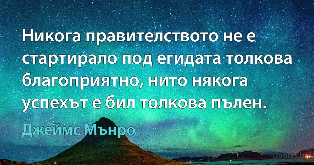 Никога правителството не е стартирало под егидата толкова благоприятно, нито някога успехът е бил толкова пълен. (Джеймс Мънро)