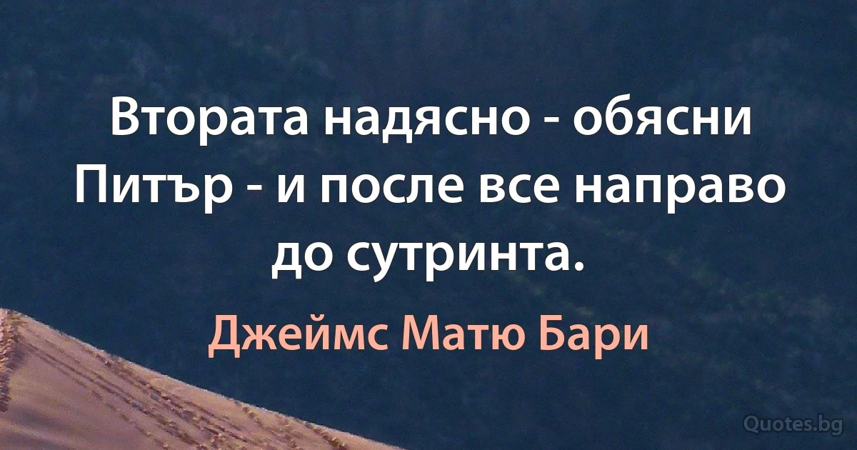 Втората надясно - обясни Питър - и после все направо до сутринта. (Джеймс Матю Бари)