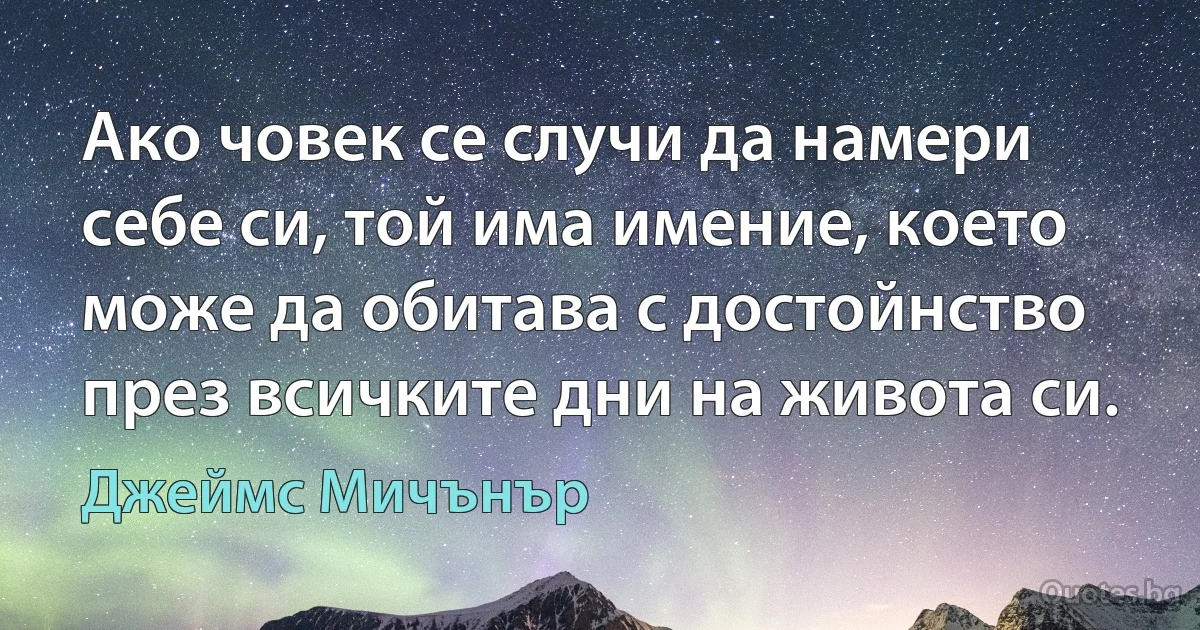 Ако човек се случи да намери себе си, той има имение, което може да обитава с достойнство през всичките дни на живота си. (Джеймс Мичънър)