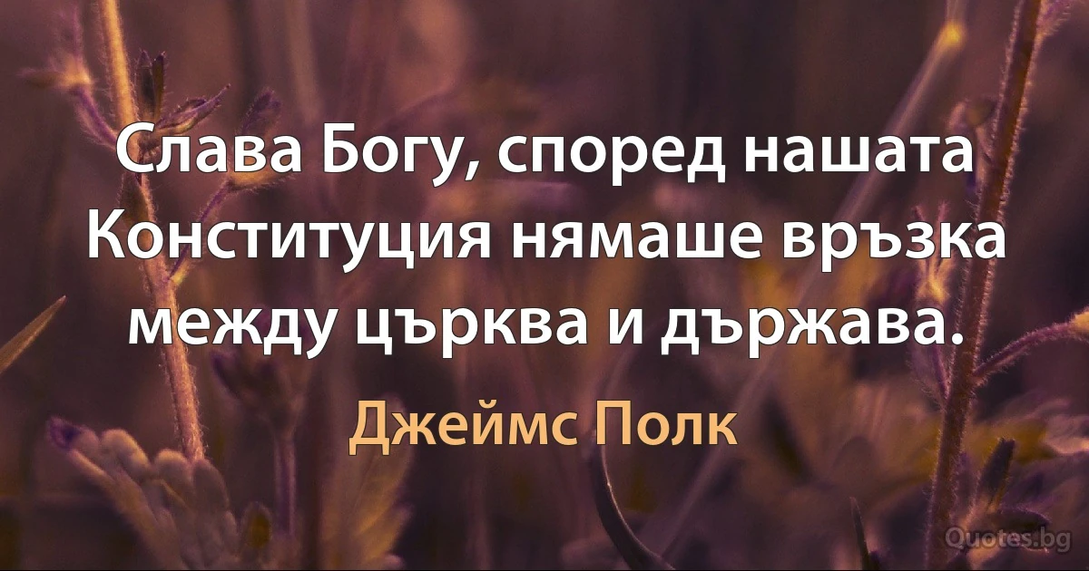 Слава Богу, според нашата Конституция нямаше връзка между църква и държава. (Джеймс Полк)