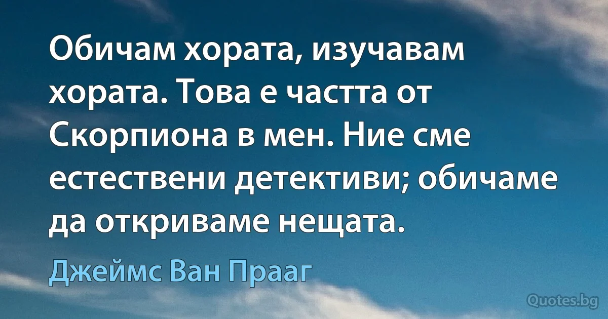 Обичам хората, изучавам хората. Това е частта от Скорпиона в мен. Ние сме естествени детективи; обичаме да откриваме нещата. (Джеймс Ван Прааг)