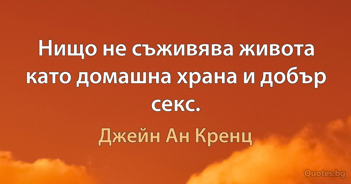 Нищо не съживява живота като домашна храна и добър секс. (Джейн Ан Кренц)