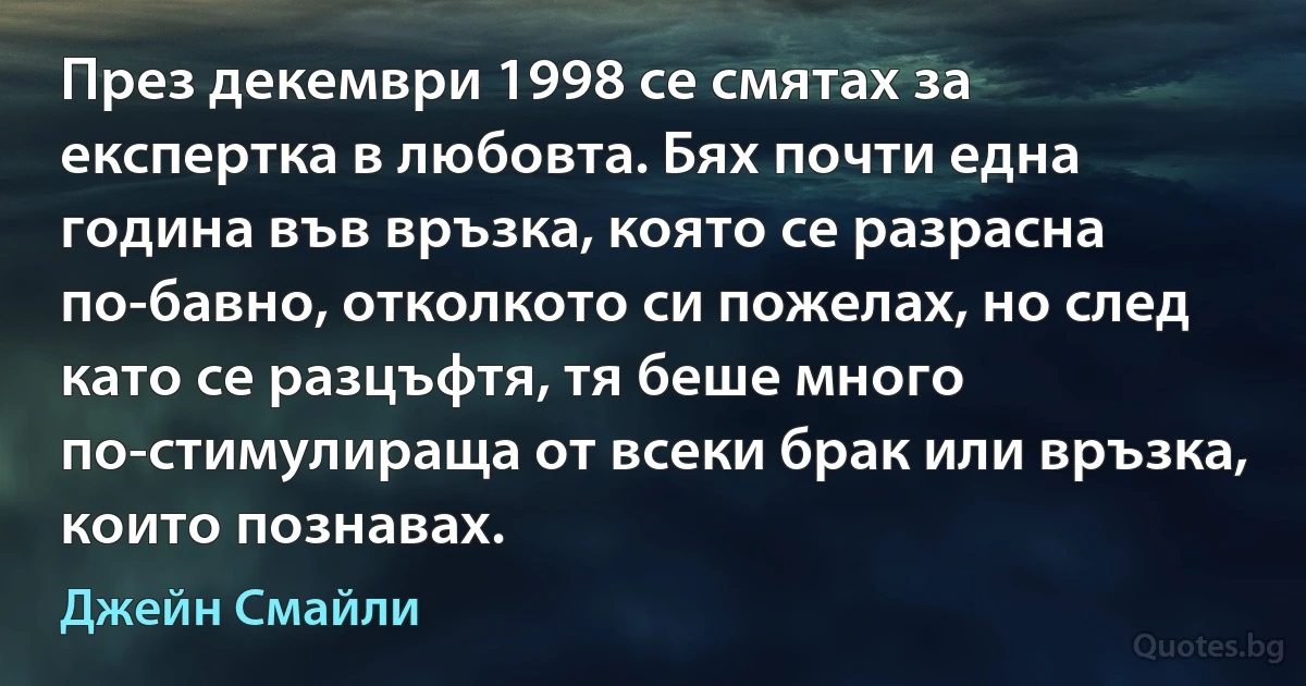 През декември 1998 се смятах за експертка в любовта. Бях почти една година във връзка, която се разрасна по-бавно, отколкото си пожелах, но след като се разцъфтя, тя беше много по-стимулираща от всеки брак или връзка, които познавах. (Джейн Смайли)