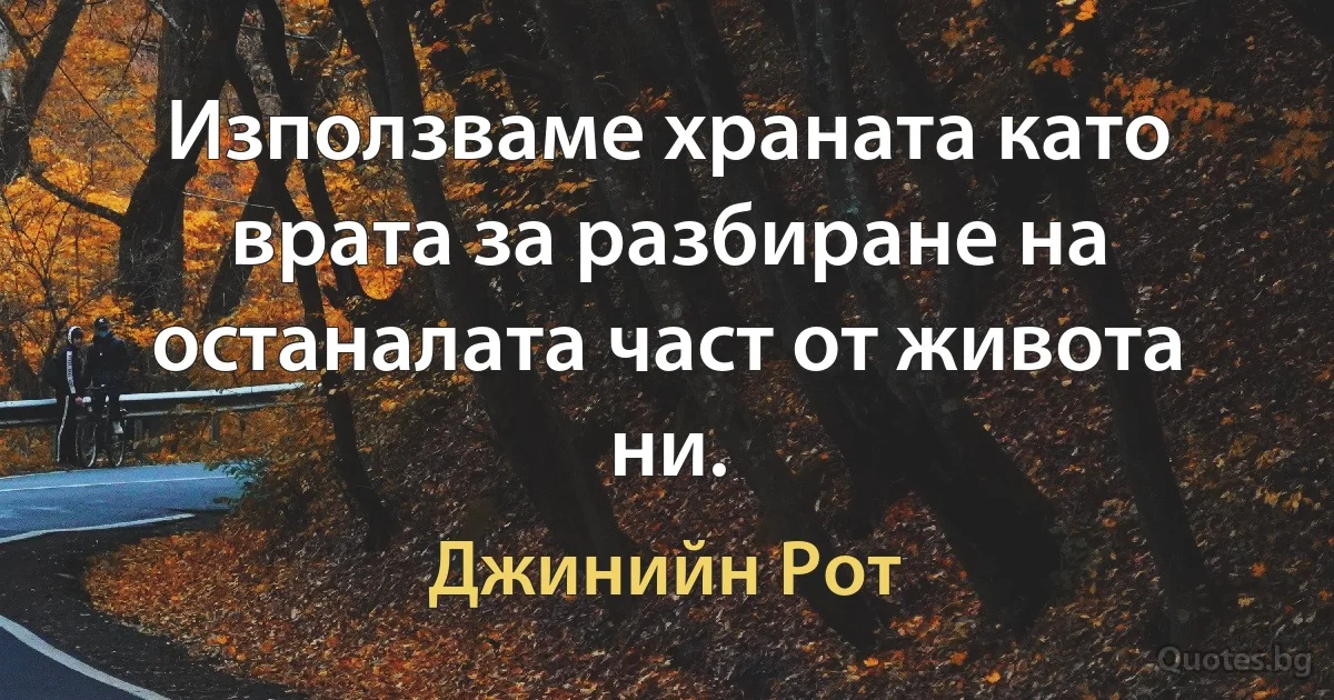 Използваме храната като врата за разбиране на останалата част от живота ни. (Джинийн Рот)