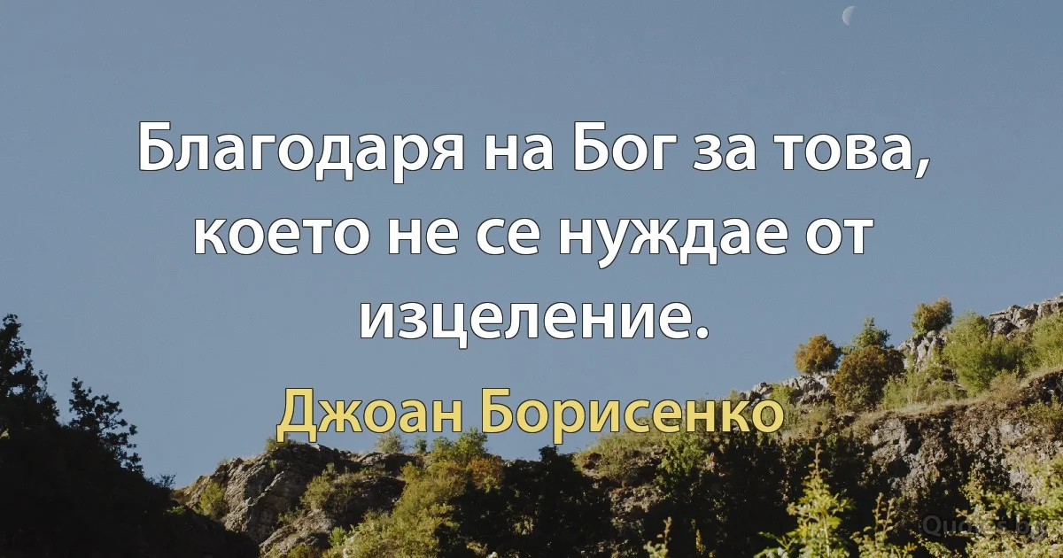 Благодаря на Бог за това, което не се нуждае от изцеление. (Джоан Борисенко)