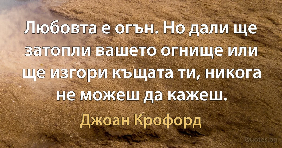 Любовта е огън. Но дали ще затопли вашето огнище или ще изгори къщата ти, никога не можеш да кажеш. (Джоан Крофорд)