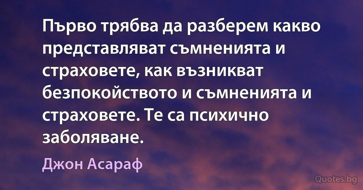 Първо трябва да разберем какво представляват съмненията и страховете, как възникват безпокойството и съмненията и страховете. Те са психично заболяване. (Джон Асараф)