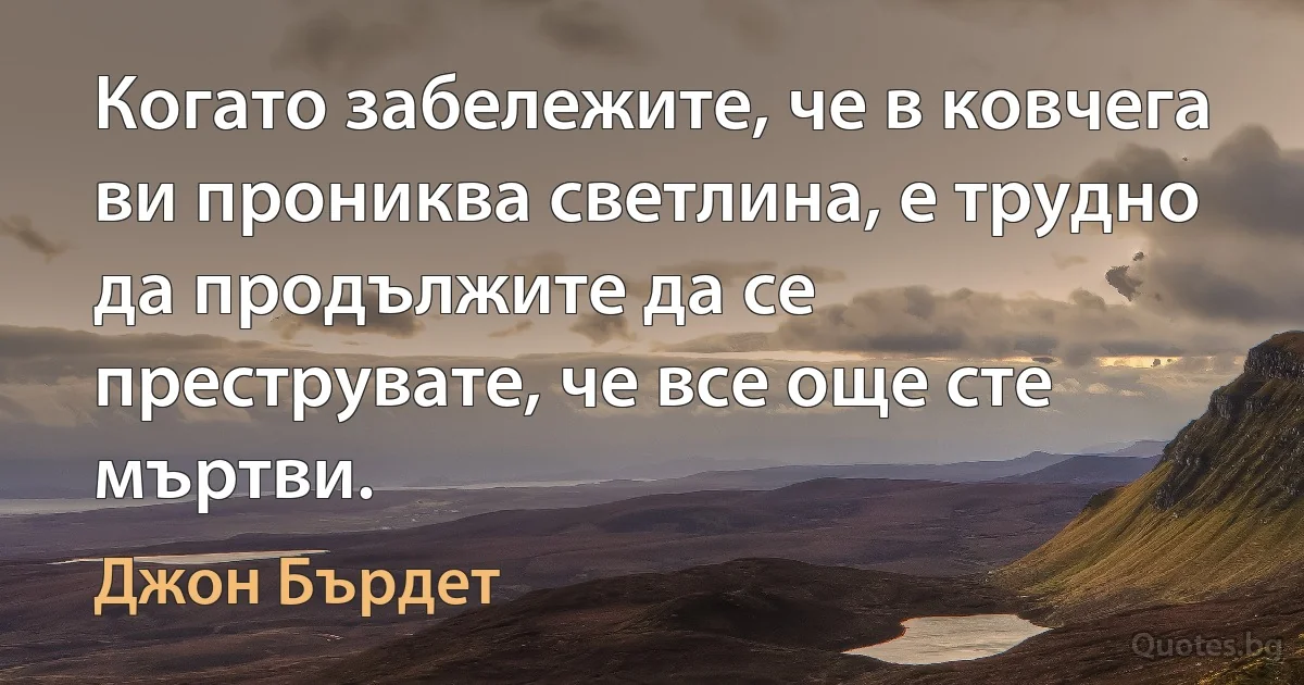 Когато забележите, че в ковчега ви прониква светлина, е трудно да продължите да се преструвате, че все още сте мъртви. (Джон Бърдет)